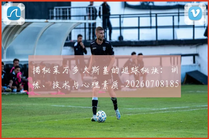 揭秘莱万多夫斯基的进球秘诀:训练、技术与心理素质_20260708185908_20260723184354
