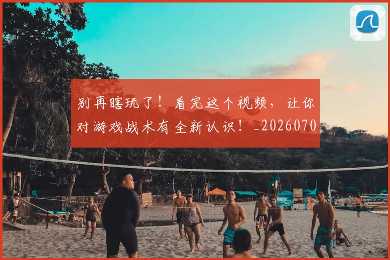 别再瞎玩了!看完这个视频,让你对游戏战术有全新认识!_20260703220452