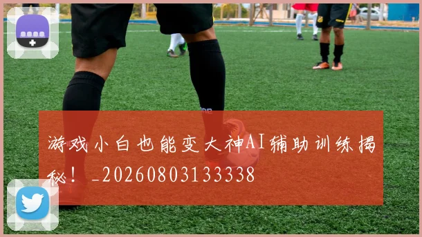 游戏小白也能变大神AI辅助训练揭秘！_20260803133338