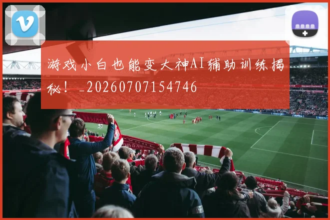 游戏小白也能变大神AI辅助训练揭秘！_20260707154746