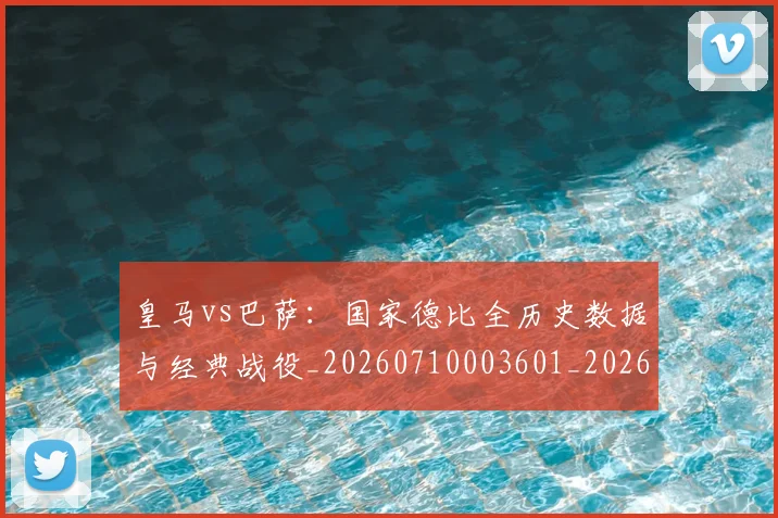皇马vs巴萨：国家德比全历史数据与经典战役_20260710003601_20260802163238