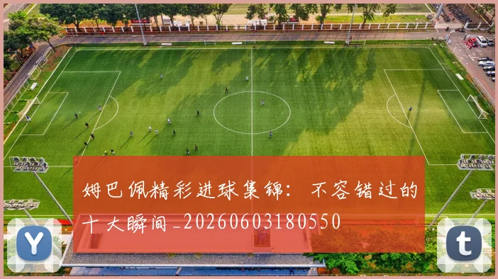 姆巴佩精彩进球集锦:不容错过的十大瞬间_20260603180550