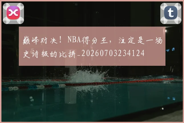 巅峰对决!NBA得分王,注定是一场史诗级的比拼_20260703234124