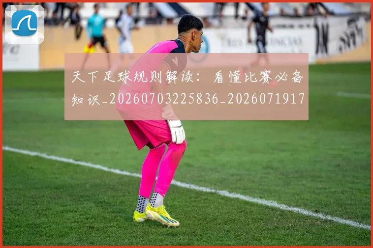 天下足球规则解读:看懂比赛必备知识_20260703225836_20260719172155