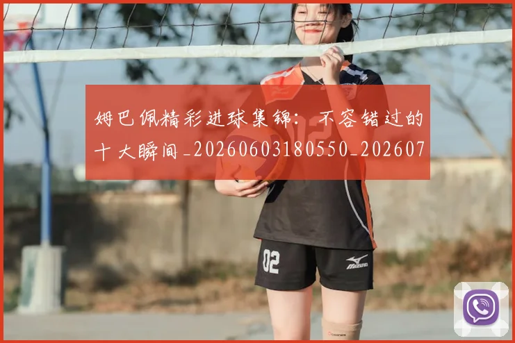 姆巴佩精彩进球集锦:不容错过的十大瞬间_20260603180550_20260703232003