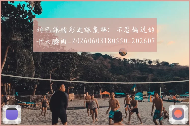 姆巴佩精彩进球集锦：不容错过的十大瞬间_20260603180550_20260703232003