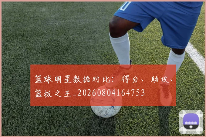 篮球明星数据对比：得分、助攻、篮板之王_20260804164753