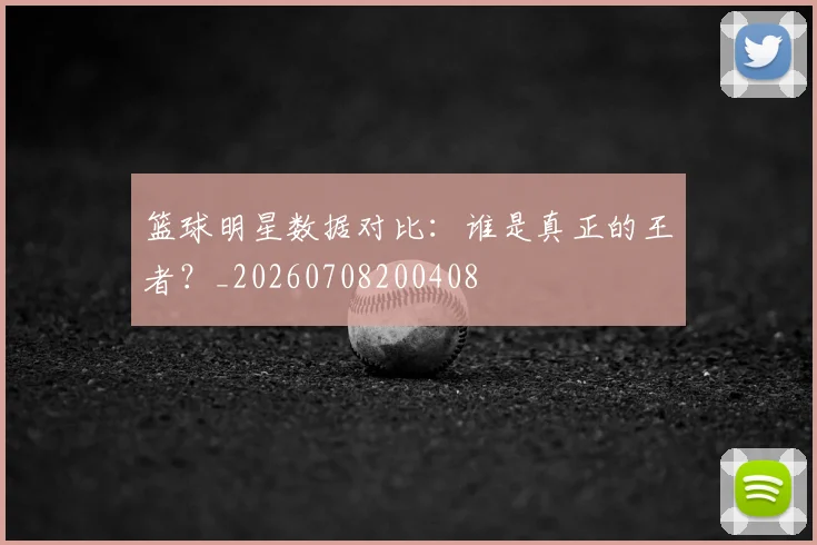 篮球明星数据对比：谁是真正的王者？_20260708200408