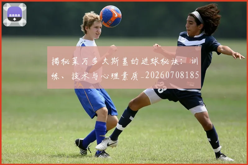 揭秘莱万多夫斯基的进球秘诀：训练、技术与心理素质_20260708185908