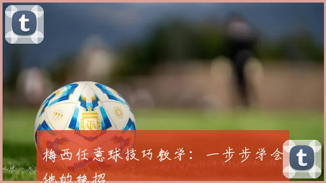 梅西任意球技巧教学:一步步学会他的绝招