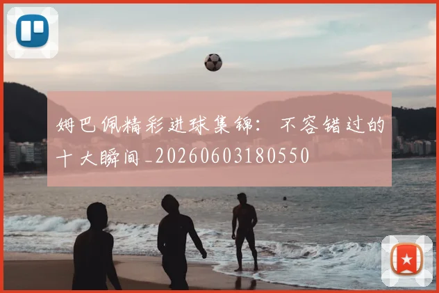姆巴佩精彩进球集锦：不容错过的十大瞬间_20260603180550