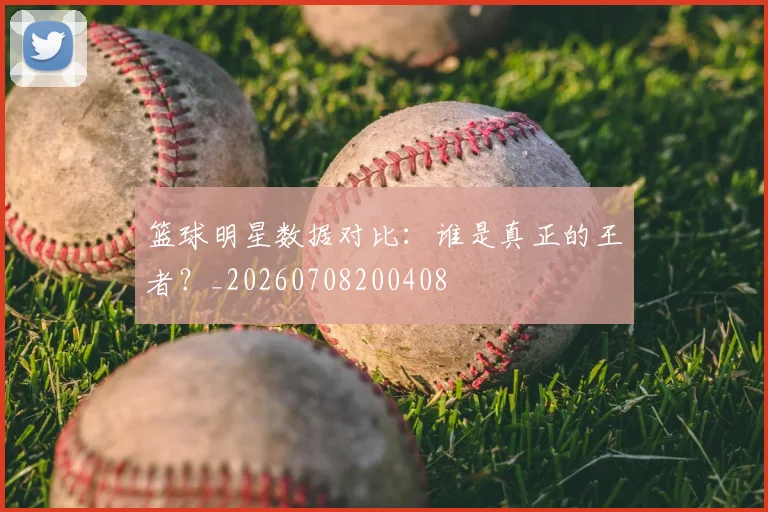 篮球明星数据对比：谁是真正的王者？_20260708200408