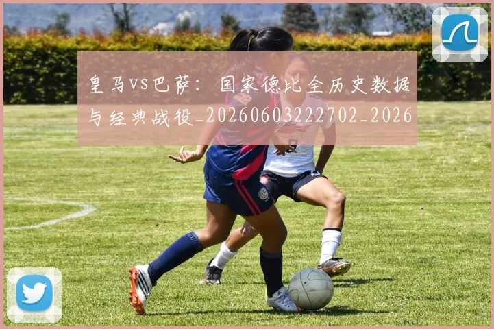 皇马vs巴萨：国家德比全历史数据与经典战役_20260603222702_20260802163237