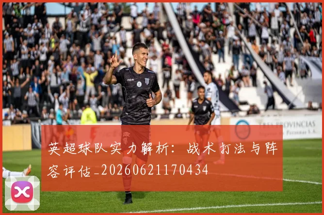 英超球队实力解析:战术打法与阵容评估_20260621170434