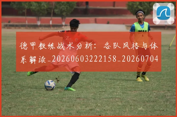 德甲教练战术分析：各队风格与体系解读_20260603222158_20260704173122