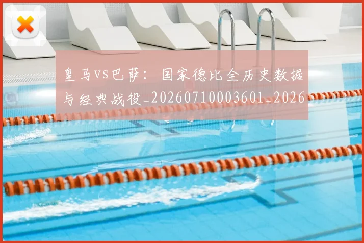 皇马vs巴萨：国家德比全历史数据与经典战役_20260710003601_20260802163238